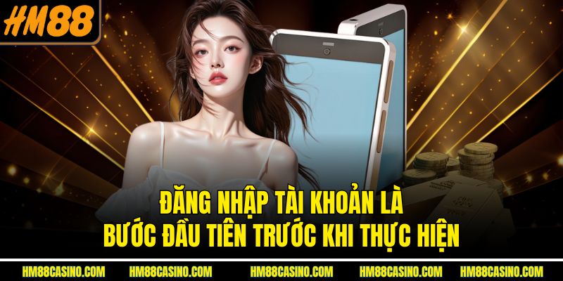 Đăng nhập tài khoản là bước đầu tiên trước khi thực hiện Đăng nhập tài khoản là bước đầu tiên trước khi thực hiện